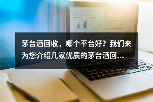 茅臺酒回收，哪個平臺好？我們來為您介紹幾家優質的茅臺酒回收平臺